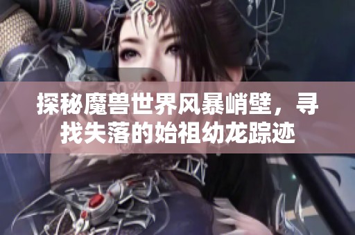探秘魔兽世界风暴峭壁，寻找失落的始祖幼龙踪迹