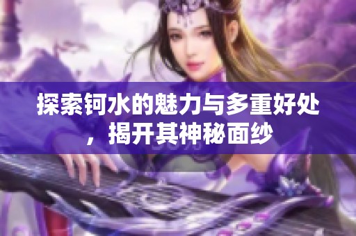 探索钶水的魅力与多重好处，揭开其神秘面纱