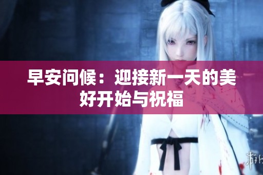 早安问候：迎接新一天的美好开始与祝福