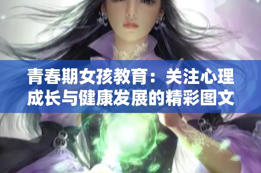 青春期女孩教育：关注心理成长与健康发展的精彩图文分享
