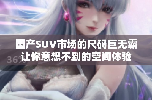 国产SUV市场的尺码巨无霸让你意想不到的空间体验