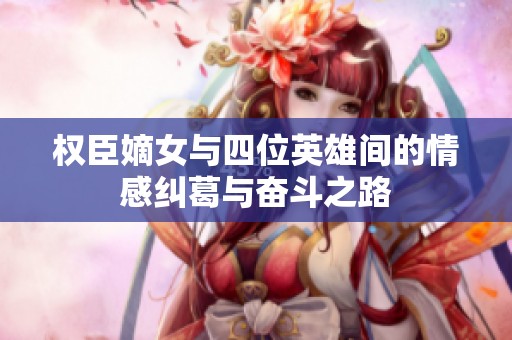 权臣嫡女与四位英雄间的情感纠葛与奋斗之路