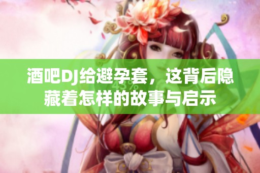 酒吧DJ给避孕套，这背后隐藏着怎样的故事与启示
