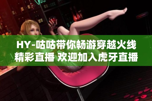 HY-咕咕带你畅游穿越火线精彩直播 欢迎加入虎牙直播互动体验