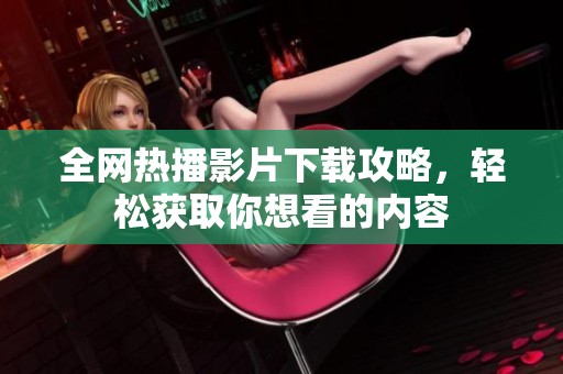 全网热播影片下载攻略，轻松获取你想看的内容