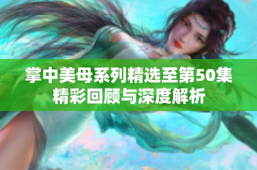 掌中美母系列精选至第50集精彩回顾与深度解析