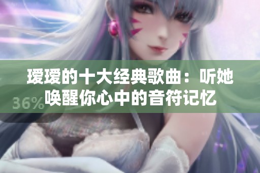 瑷瑷的十大经典歌曲：听她唤醒你心中的音符记忆