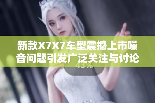 新款X7X7车型震撼上市噪音问题引发广泛关注与讨论