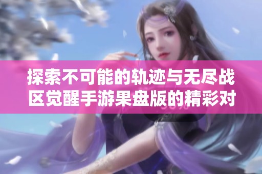 探索不可能的轨迹与无尽战区觉醒手游果盘版的精彩对决