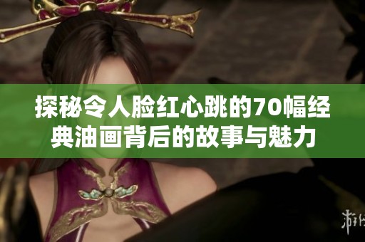 探秘令人脸红心跳的70幅经典油画背后的故事与魅力