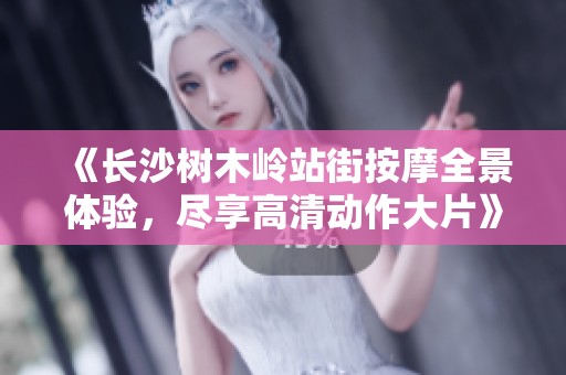 《长沙树木岭站街按摩全景体验，尽享高清动作大片》