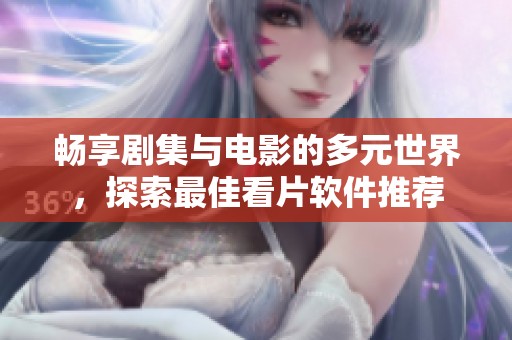 畅享剧集与电影的多元世界，探索最佳看片软件推荐