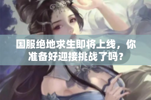 国服绝地求生即将上线，你准备好迎接挑战了吗？