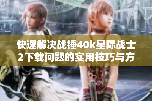 快速解决战锤40k星际战士2下载问题的实用技巧与方法