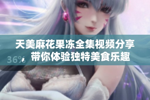 天美麻花果冻全集视频分享，带你体验独特美食乐趣