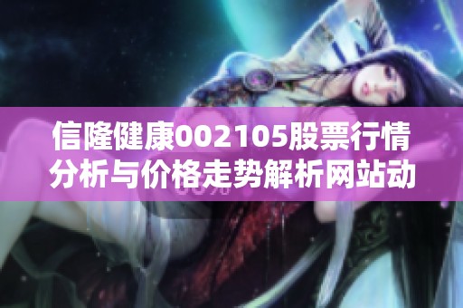 信隆健康002105股票行情分析与价格走势解析网站动态更新
