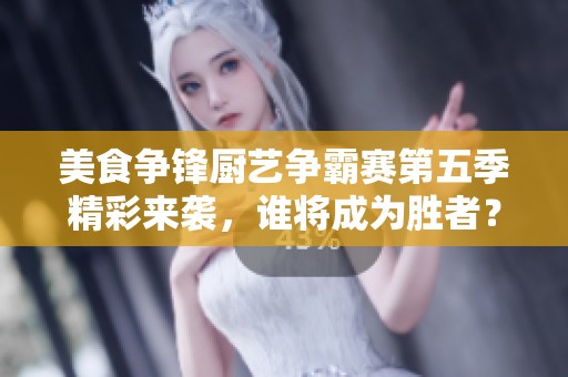 美食争锋厨艺争霸赛第五季精彩来袭，谁将成为胜者？