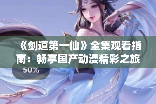 《剑道第一仙》全集观看指南：畅享国产动漫精彩之旅