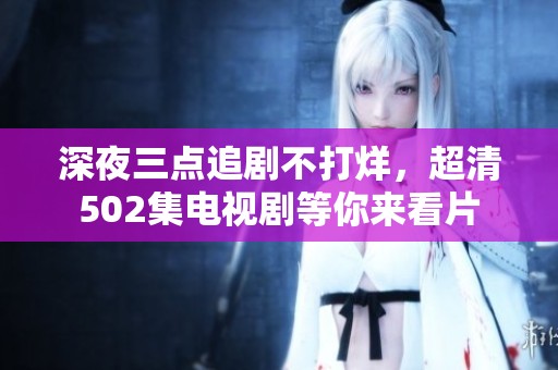 深夜三点追剧不打烊，超清502集电视剧等你来看片