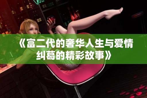 《富二代的奢华人生与爱情纠葛的精彩故事》