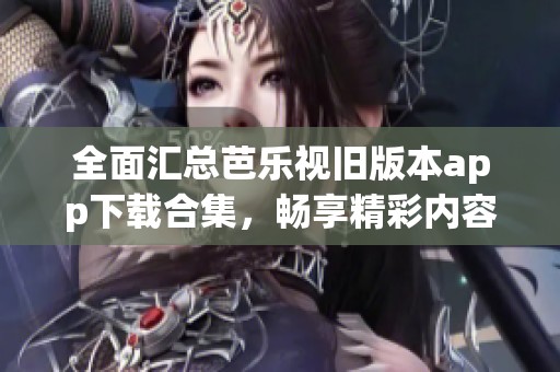 全面汇总芭乐视旧版本app下载合集，畅享精彩内容