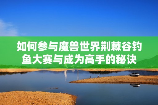 如何参与魔兽世界荆棘谷钓鱼大赛与成为高手的秘诀
