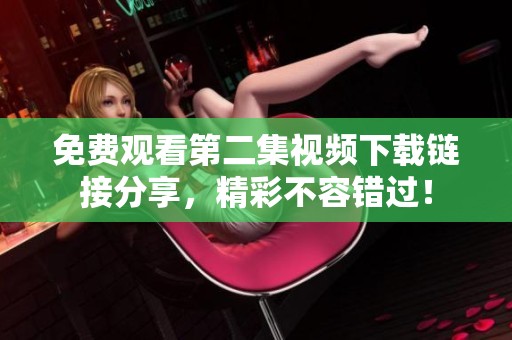 免费观看第二集视频下载链接分享，精彩不容错过！