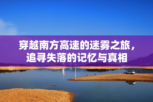 穿越南方高速的迷雾之旅，追寻失落的记忆与真相