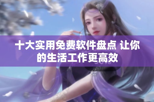 十大实用免费软件盘点 让你的生活工作更高效