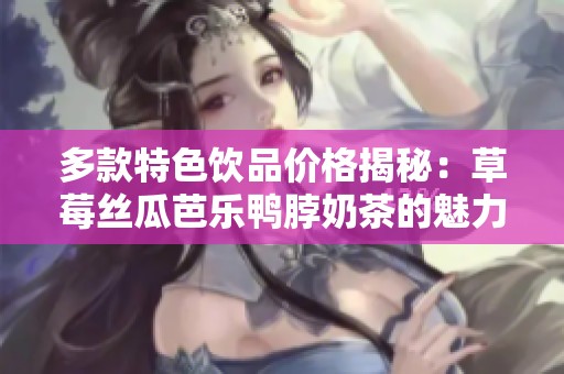 多款特色饮品价格揭秘：草莓丝瓜芭乐鸭脖奶茶的魅力与价值分析