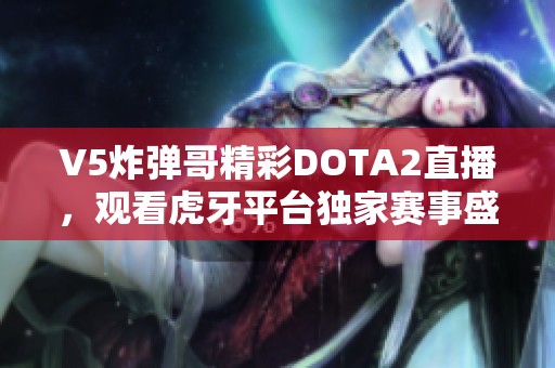 V5炸弹哥精彩DOTA2直播，观看虎牙平台独家赛事盛况