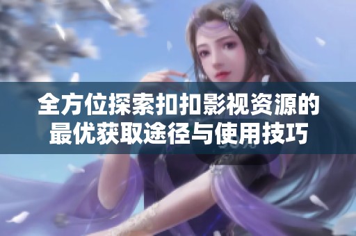 全方位探索扣扣影视资源的最优获取途径与使用技巧