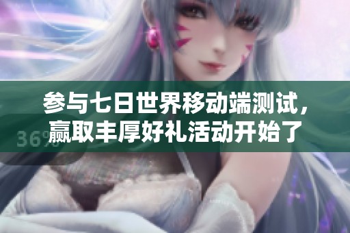 参与七日世界移动端测试，赢取丰厚好礼活动开始了