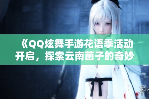 《QQ炫舞手游花语季活动开启，探索云南菌子的奇妙世界》