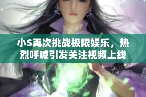 小S再次挑战极限娱乐，热烈呼喊引发关注视频上线