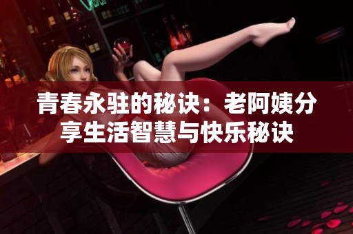 青春永驻的秘诀：老阿姨分享生活智慧与快乐秘诀