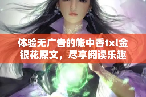 体验无广告的帐中香txl金银花原文，尽享阅读乐趣