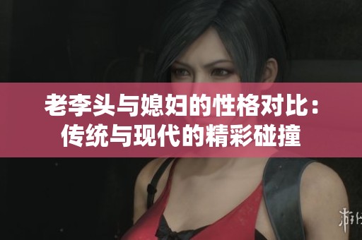 老李头与媳妇的性格对比：传统与现代的精彩碰撞