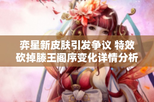 弈星新皮肤引发争议 特效砍掉滕王阁序变化详情分析