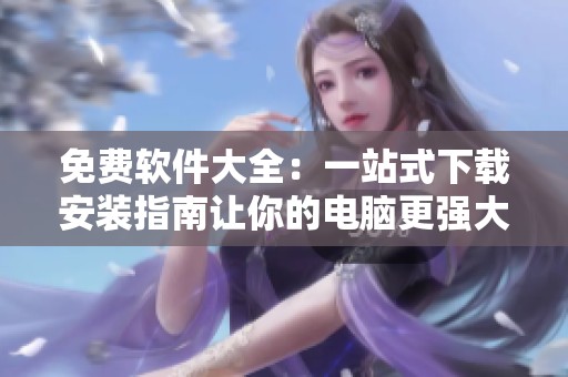 免费软件大全：一站式下载安装指南让你的电脑更强大