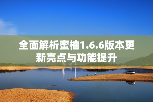 全面解析蜜柚1.6.6版本更新亮点与功能提升
