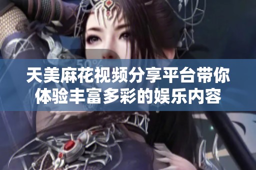 天美麻花视频分享平台带你体验丰富多彩的娱乐内容