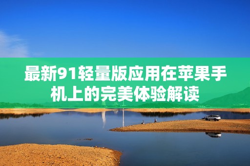 最新91轻量版应用在苹果手机上的完美体验解读
