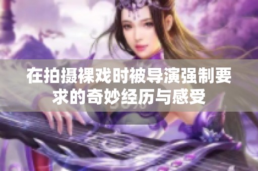 在拍摄裸戏时被导演强制要求的奇妙经历与感受