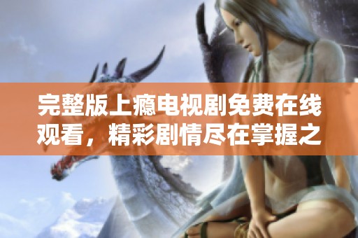 完整版上瘾电视剧免费在线观看，精彩剧情尽在掌握之中