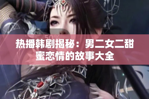 热播韩剧揭秘：男二女二甜蜜恋情的故事大全