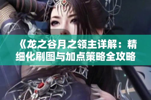 《龙之谷月之领主详解：精细化刷图与加点策略全攻略》