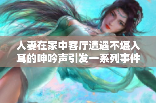 人妻在家中客厅遭遇不堪入耳的呻吟声引发一系列事件
