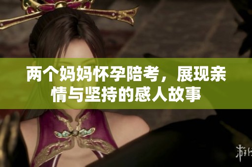两个妈妈怀孕陪考，展现亲情与坚持的感人故事