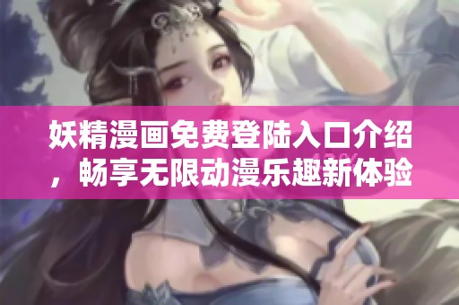 妖精漫画免费登陆入口介绍，畅享无限动漫乐趣新体验